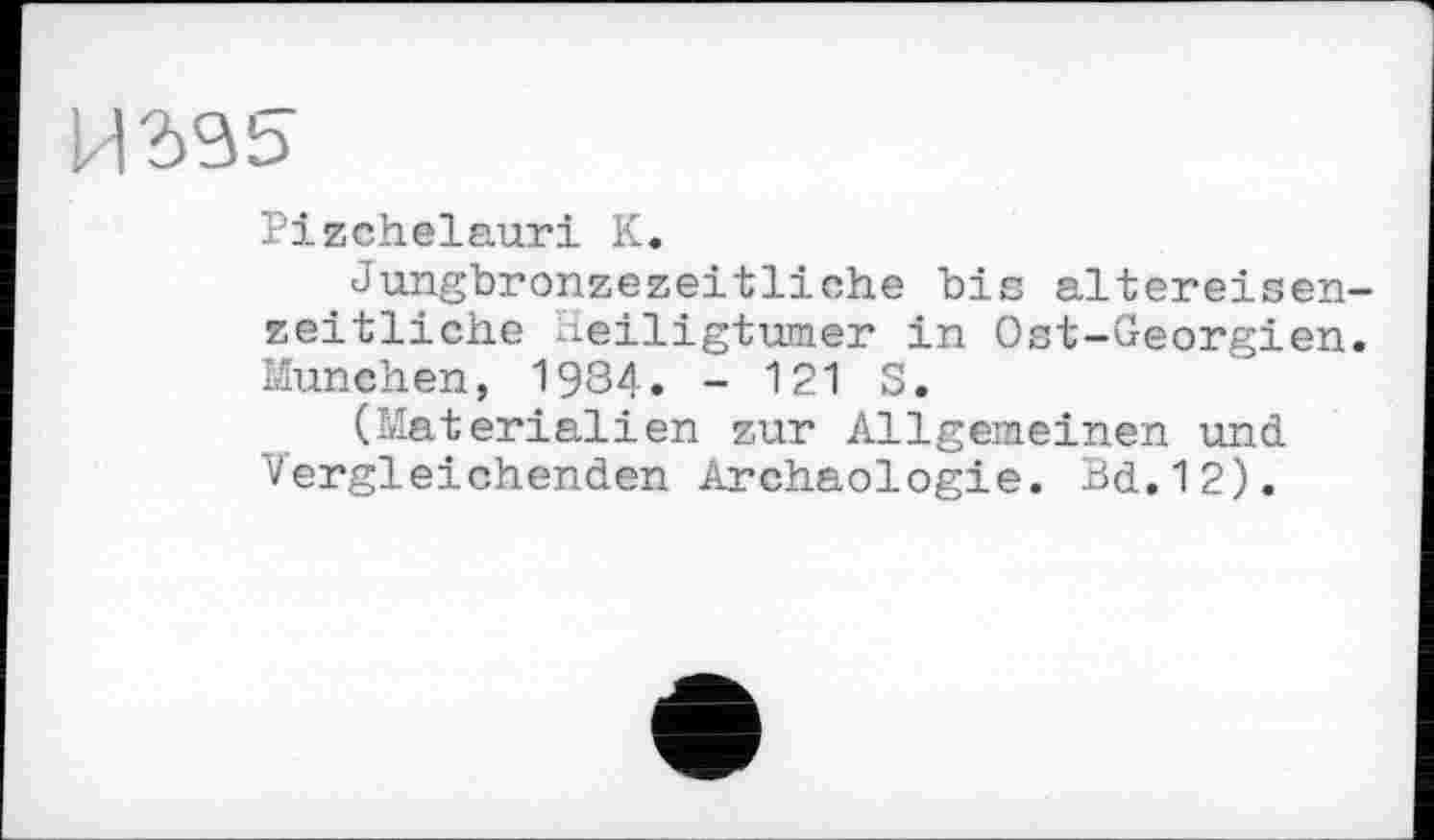 ﻿Pizchelauri К.
Jungbronzezeitliche bis altereisenzeitliche Heiligtümer in Ost-Georgien. München, 1984. - 121 S.
(Materialien zur Allgemeinen und Vergleichenden Archäologie. Bd.12).